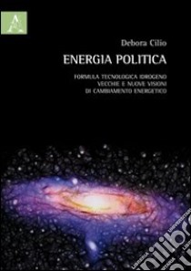 Energia politica. Formula tecnologica idrogeno: vecchie e nuove visioni di cambiamento energetico libro di Cilio Debora