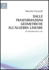 Dalle trasformazioni geometriche all'algebra lineare. Un percorso didattico libro di Ciccarelli Marcello