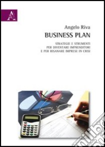 Business plan. Strategie e strumenti per diventare imprenditori e per risanare imprese in crisi libro di Riva Angelo