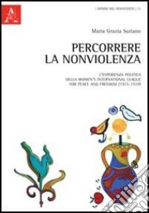 Percorrere la nonviolenza. L'esperienza politica della women's international league for peace and freedom (1915-1939) libro di Suriano Maria Grazia