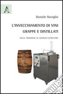 L'invecchiamento di vini, grappe e distillati. Dalla tradizione al naviglio estrattore libro di Naviglio Daniele