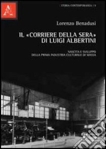 Il «Corriere della sera» di Luigi Albertini. Nascita e sviluppo della prima industria culturale di massa libro di Benadusi Lorenzo