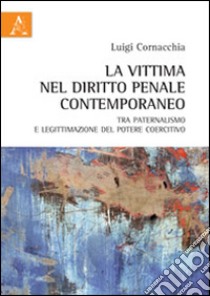 La vittima nel diritto penale contemporaneo tra paternalismo e legittimazione del potere coercitivo libro di Cornacchia Luigi