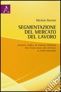 Segmentazione del mercato del lavoro. Rassegna teorica ed evidenze empiriche per l'Italia dagli anni settanta al nuovo millennio libro di Battisti Michele