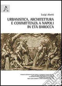 Urbanistica, architettura e committenza a Napoli in età barocca libro di Abetti Luigi