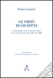 Le virtù di Giuditta. Il tema biblico della «mulier fortis» nella letteratura del Cinquecento e del Seicento libro di Cosentino Paola