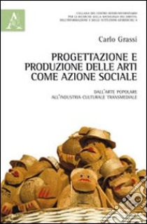 Progettazione e produzione delle arti come azione sociale. Dall'arte popolare all'industria culturale transmediale libro di Grassi Carlo