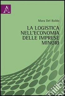 La logistica nell'economia delle imprese minori libro di Del Baldo Mara