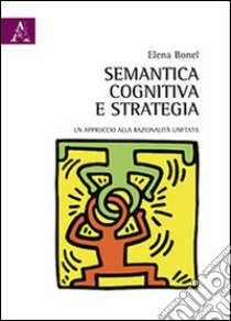 Semantica cognitiva e strategia. Un approccio alla razionalità limitata libro di Bonel Elena