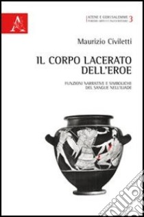 Il corpo lacerato dell'eroe. Funzioni narrative e simboliche del sangue nell'Iliade libro di Civiletti Maurizio