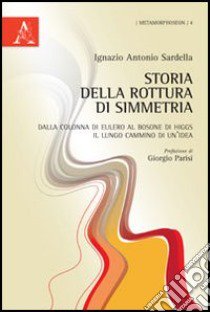 Storia della rottura di simmetria. Dalla colonna di Eulero al bosone di Higgs, il lungo cammino di un'idea libro di Sardella Ignazio A.