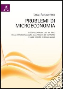 Problemi di microeconomia. Un'applicazione del metodo delle disuguaglianze alle scelte di consumo e alle scelte di produzione libro di Panaccione Luca