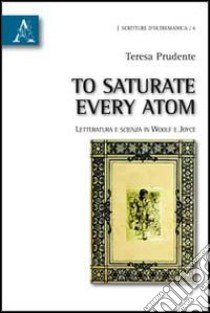 To saturate every atom. Letteratura e scienza in Woolf e Joyce libro di Prudente Teresa