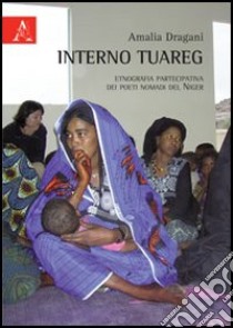 Interno tuareg. Etnografia partecipativa dei poeti nomadi del Niger libro di Dragani Amalia