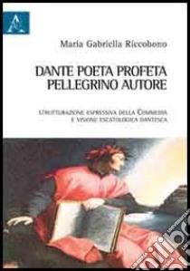 Dante poeta-profeta, pellegrino, autore. Strutturazione espressiva della Commedia e visione escatologica dantesca libro di Riccobono Maria Gabriella