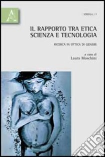 Il rapporto tra etica, scienza e tecnologia. Ricerca in ottica di genere libro di Moschini Laura