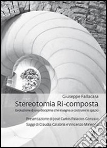 Stereotomia ri-composta. L'evoluzione di una disciplina che insegna a costruire lo spazio libro di Fallacara Giuseppe