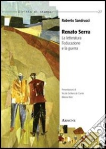 Renato Serra. La letteratura, l'educazione e la guerra libro di Sandrucci Roberto