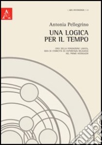 Una logica per il tempo. Crisi della fondazione logica, idea di storicità ed esperienza religiosa nel primo Heidegger libro di Pellegrino Antonia