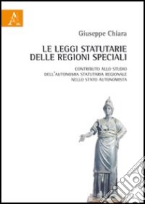 Le leggi statutarie delle Regioni speciali. Contributo allo studio dell'autonomia statutaria regionale nello Stato autonomista libro di Chiara Giuseppe