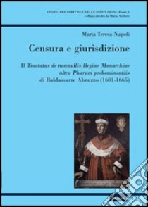 Censura e giurisdizione. Il Tractatus de nonnullis Regiae Monarchiae ultra Pharum preheminentiis di Baldassarre Abruzzo (1601-1665) libro di Napoli M. Teresa