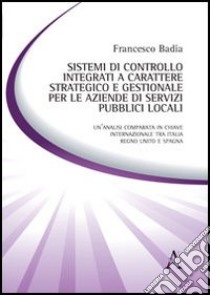 Sistemi di controllo integrati a carattere strategico e gestionale per le aziende di servizi pubblici locali libro di Badia Francesco