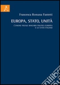 Europa, stato, unità. L'unione fiscale bancaria politica europea e lo Stato italiano libro di Fantetti Francesca Romana