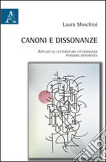 Canoni e dissonanze. Appunti su letteratura, cittadinanza, pensiero differente libro di Moschini Laura