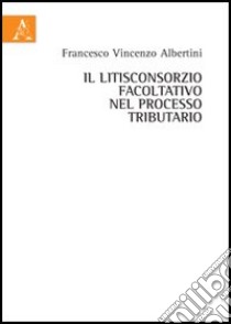 Il litisconsorzio facoltativo nel processo tributraio libro di Albertini Francesco Vincenzo