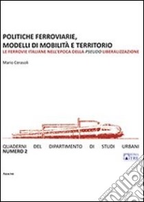 Politiche ferroviarie, modelli di mobilità e territorio. Le ferrovie italiane nell'epoca della pseudo liberalizzazione libro di Cerasoli M. (cur.)