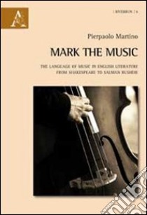 Mark the music. The language of music in english literature from Shakespeare to Salman Rushdie libro di Martino Pierpaolo