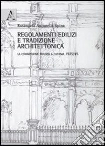 Regolamenti edilizi e tradizione architettonica. La commissione edilizia a Catania 1925/45 libro di Spina Rosangela Antonella