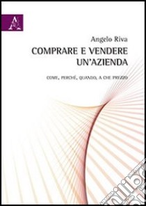 Comprare e vendere un'azienda. Come, perché, quando, a che prezzo libro di Riva Angelo