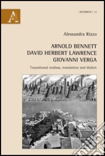 Arnold Bennett, David Herbert Lawrence, Giovanni Verga. Transitional realism, translation and dialect libro di Rizzo Alessandra