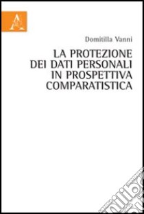 La protezione dei dati personali in prospettiva comparatistica libro di Vanni Domitilla