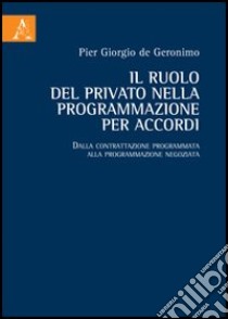 Il ruolo del privato nella programmazione per accordi. Dalla contrattazione programmata alla programmazione negoziata libro di De Geronimo P. Giorgio