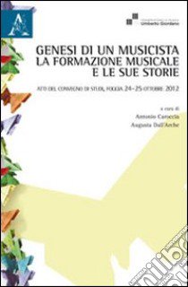 Genesi di un musicista. La formazione musicale e le sue storie. Atti del Convegno (Foggia, 24-25 ottobre 2012) libro di Caroccia A. (cur.); Dall'Arche A. (cur.)