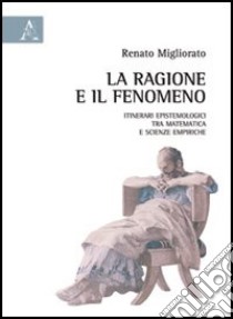 La ragione e il fenomeno. Itinerari epistemologici tra matematica e scienze empiriche libro di Migliorato Renato