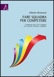 Fare squadra per competere. L'esperienza delle reti d'impresa nel contesto italiano e lombardo libro di Bramanti Alberto