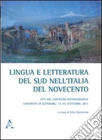 Lingua e letteratura del sud nell'Italia del Novecento. Atti del Convegno internazionale (Università di Göteborg, 13-15 settembre 2011) libro di Akerström U. (cur.)