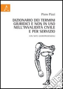 Dizionario dei termini giuridici e non in uso nell'invalidità civile e per servizio libro di Pizzi Piero