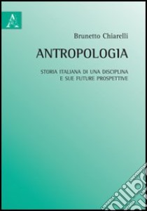 Antropologia. Storia italiana di una disciplina e sue future prospettive libro di Chiarelli Brunetto