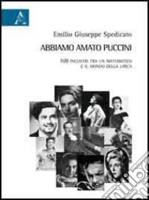 Abbiamo amato Puccini. 108 incontri tra un matematico e il mondo della lirica libro di Spedicato Emilio G.