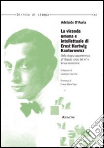 La vicenda umana e intellettuale di Ernst Hartwig Kantorowicz. Dalla doppia appartenenza al «doppio corpo del re» e la sua evoluzione libro di D'Auria Adelaide