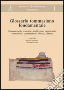 Glossario tommasiano fondamentale. Communicatio, questio, desiderium, experientia, conoscientia, contemplatio, electio, sanatio libro di Di Maio A. (cur.); Fani A. (cur.)