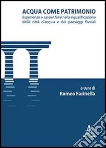 Acqua come patrimonio. Esperienze e savoir-faire nella riqualificazione delle città d'acqua e dei paesaggi fluviali libro di Farinella R. (cur.)