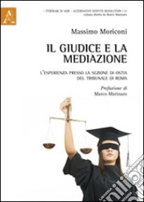 Il giudice e la mediazione. L'esperienza presso la sezione di Ostia del tribunale di Roma libro di Moriconi Massimo