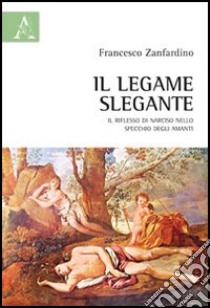 Il legame slegante. Il riflesso di Narciso nello specchio degli amanti libro di Zanfardino Francesco