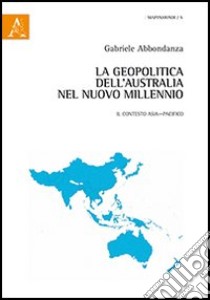 La geopolitica dell'Australia nel nuovo millennio. Il contesto Asia-Pacifico libro di Abbondanza Gabriele