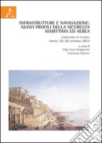 Infrastrutture e navigazione. Nuovi profili della sicurezza marittima ed aerea. Convegno di studio (Napoli, 25-26 gennaio 2013) libro di Salerno F. (cur.); Turco Bulgherini E. (cur.)